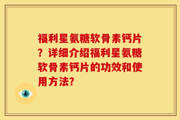 福利星氨糖软骨素钙片？详细介绍福利星氨糖软骨素钙片的功效和使用方法？