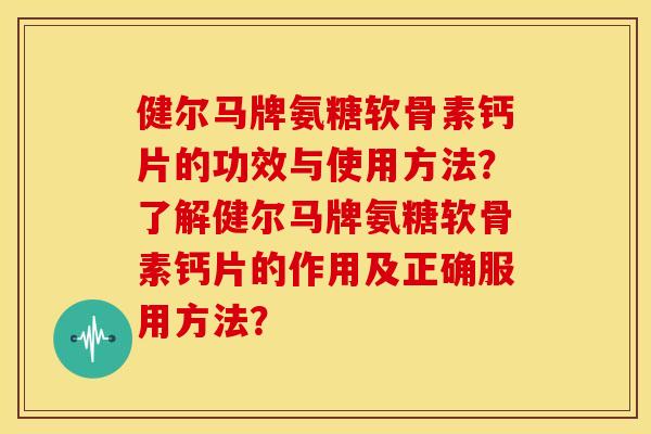 健尔马牌氨糖软骨素钙片的功效与使用方法？了解健尔马牌氨糖软骨素钙片的作用及正确服用方法？