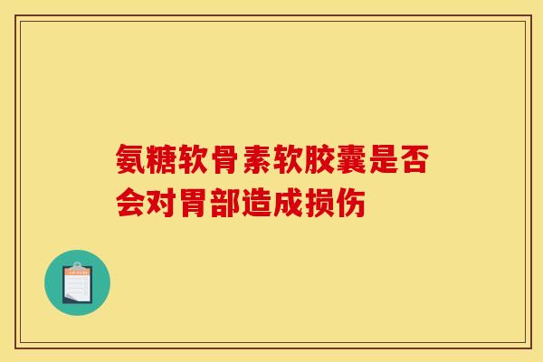 氨糖软骨素软胶囊是否会对胃部造成损伤 氨糖软骨素软胶囊是否会对胃部造成损伤