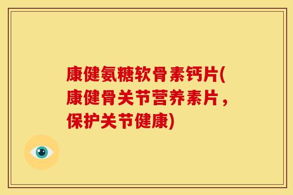 康健氨糖软骨素钙片(康健骨关节营养素片，保护关节健康)
