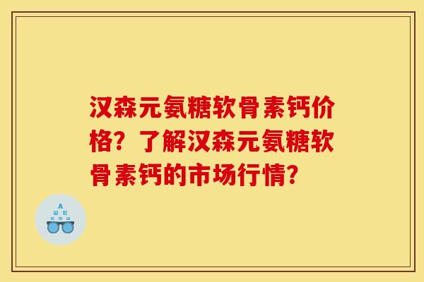 汉森元氨糖软骨素钙价格？了解汉森元氨糖软骨素钙的市场行情？