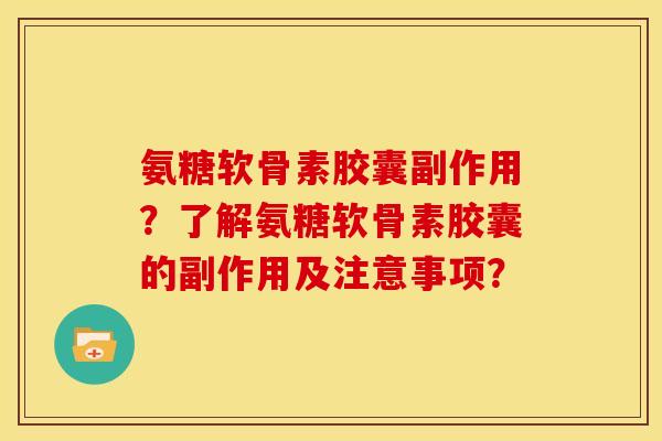 氨糖软骨素胶囊副作用?了解氨糖软骨素胶囊的副作用及注意事项? 氨糖软骨素胶囊副作用?了解氨糖软骨素胶囊的副作用及注意事项?