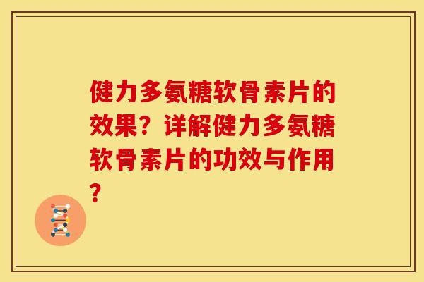 健力多氨糖软骨素片的效果？详解健力多氨糖软骨素片的功效与作用？