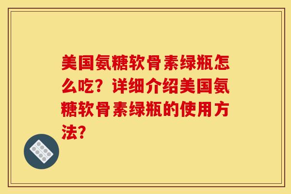 美国氨糖软骨素绿瓶怎么吃?详细介绍美国氨糖软骨素绿瓶的使用方法? 美国氨糖软骨素绿瓶怎么吃?详细介绍美国氨糖软骨素绿瓶的使用方法?
