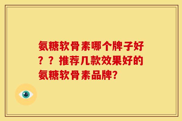 氨糖软骨素哪个牌子好？？推荐几款效果好的氨糖软骨素品牌？