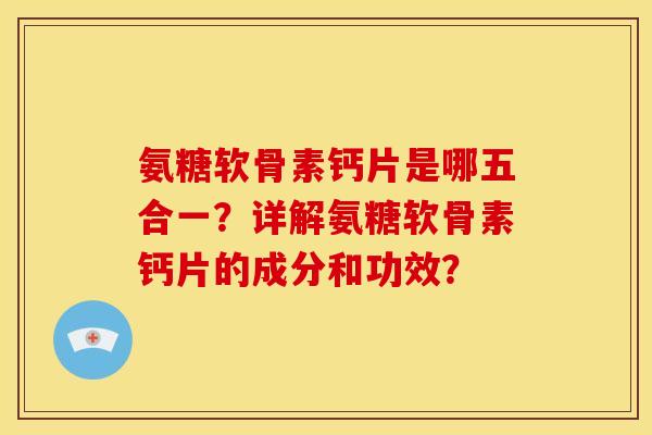 氨糖软骨素钙片是哪五合一？详解氨糖软骨素钙片的成分和功效？