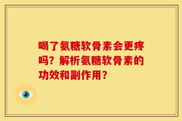 喝了氨糖软骨素会更疼吗？解析氨糖软骨素的功效和副作用？