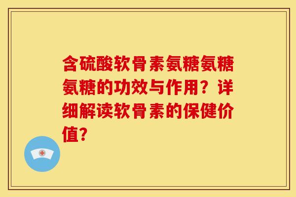 含硫酸软骨素氨糖氨糖氨糖的功效与作用？详细解读软骨素的保健价值？