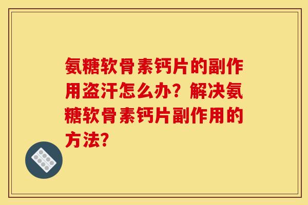 氨糖软骨素钙片的副作用盗汗怎么办？解决氨糖软骨素钙片副作用的方法？