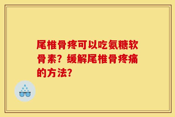 尾椎骨疼可以吃氨糖软骨素?缓解尾椎骨的方法? 尾椎骨疼可以吃氨糖软骨素?缓解尾椎骨的方法?
