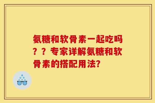 氨糖和软骨素一起吃吗？？专家详解氨糖和软骨素的搭配用法？