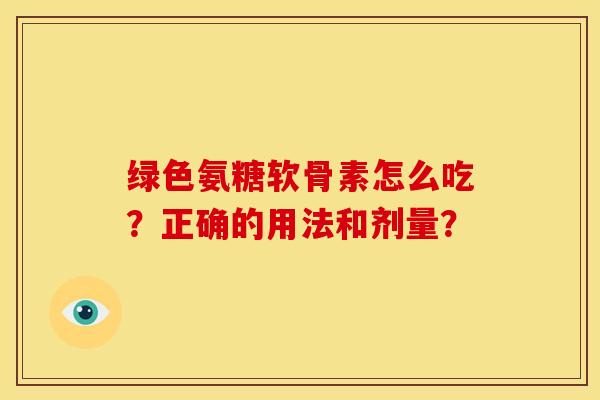 绿色氨糖软骨素怎么吃?正确的用法和剂量? 绿色氨糖软骨素怎么吃?正确的用法和剂量?