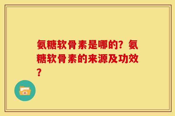 氨糖软骨素是哪的？氨糖软骨素的来源及功效？