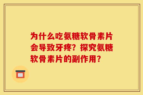 为什么吃氨糖软骨素片会导致牙疼？探究氨糖软骨素片的副作用？