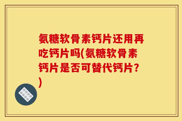 氨糖软骨素钙片还用再吃钙片吗(氨糖软骨素钙片是否可替代钙片?) 氨糖软骨素钙片还用再吃钙片吗(氨糖软骨素钙片是否可替代钙片?)