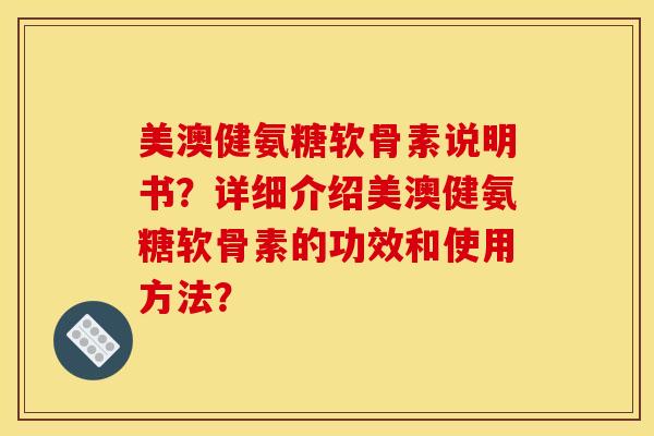 美澳健氨糖软骨素说明书？详细介绍美澳健氨糖软骨素的功效和使用方法？