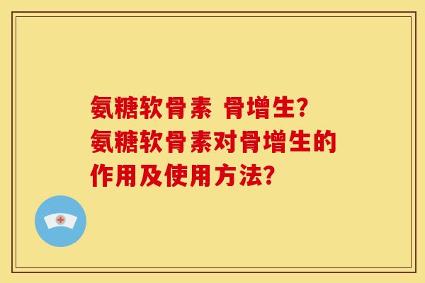 氨糖软骨素 骨增生？氨糖软骨素对骨增生的作用及使用方法？