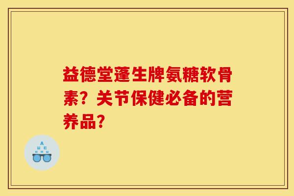 益德堂蓬生牌氨糖软骨素？关节保健必备的营养品？