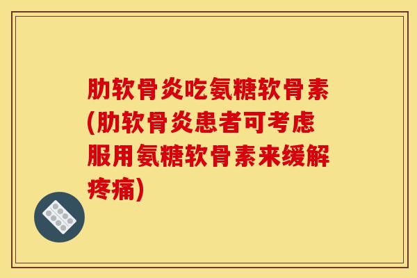 肋软骨炎吃氨糖软骨素(肋软骨炎患者可考虑服用氨糖软骨素来缓解疼痛)