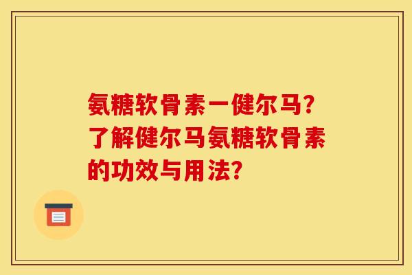 氨糖软骨素一健尔马？了解健尔马氨糖软骨素的功效与用法？