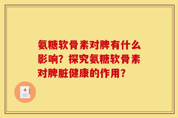 氨糖软骨素对脾有什么影响？探究氨糖软骨素对脾脏健康的作用？