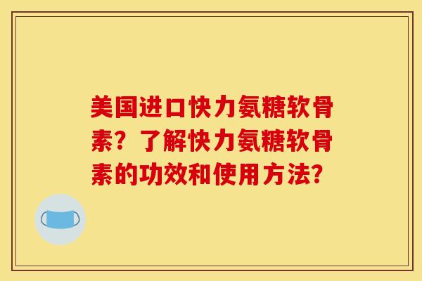 美国进口快力氨糖软骨素？了解快力氨糖软骨素的功效和使用方法？