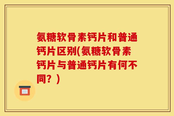 氨糖软骨素钙片和普通钙片区别(氨糖软骨素钙片与普通钙片有何不同？)