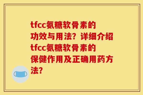 tfcc氨糖软骨素的功效与用法？详细介绍tfcc氨糖软骨素的保健作用及正确用药方法？