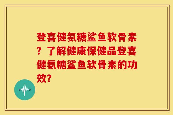 登喜健氨糖鲨鱼软骨素？了解健康保健品登喜健氨糖鲨鱼软骨素的功效？