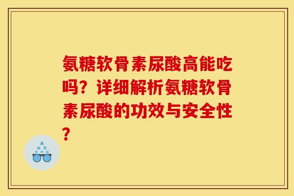 氨糖软骨素尿酸高能吃吗？详细解析氨糖软骨素尿酸的功效与安全性？