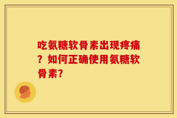吃氨糖软骨素出现疼痛？如何正确使用氨糖软骨素？