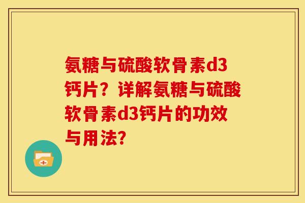 氨糖与硫酸软骨素d3钙片？详解氨糖与硫酸软骨素d3钙片的功效与用法？