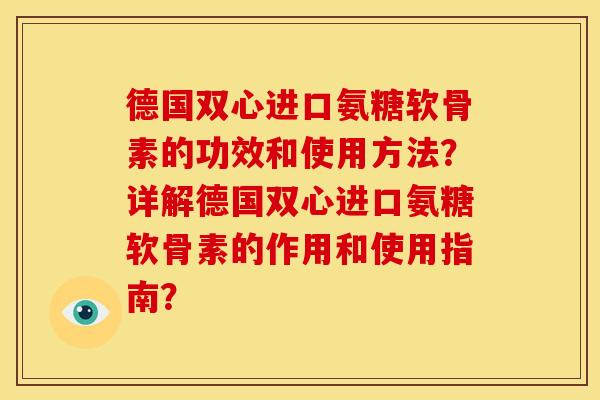 德国双心进口氨糖软骨素的功效和使用方法？详解德国双心进口氨糖软骨素的作用和使用指南？