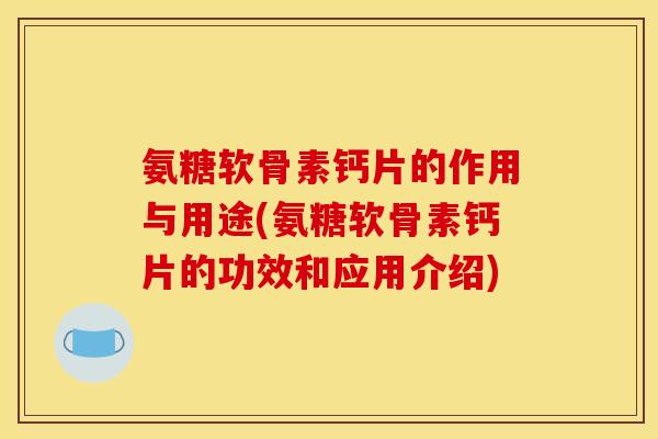 氨糖软骨素钙片的作用与用途(氨糖软骨素钙片的功效和应用介绍) 氨糖软骨素钙片的作用与用途(氨糖软骨素钙片的功效和应用介绍)