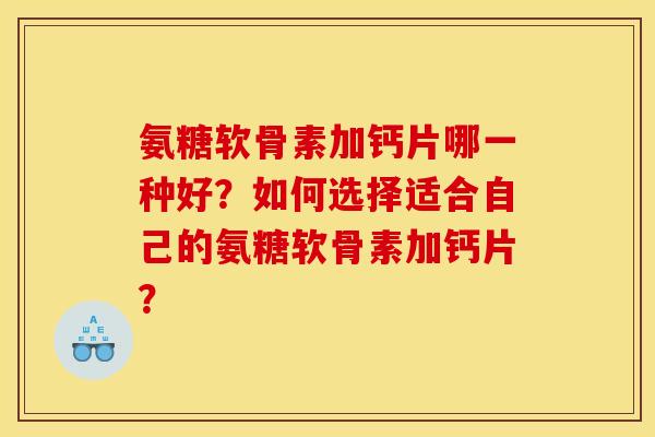 氨糖软骨素加钙片哪一种好?如何选择适合自己的氨糖软骨素加钙片? 氨糖软骨素加钙片哪一种好?如何选择适合自己的氨糖软骨素加钙片?