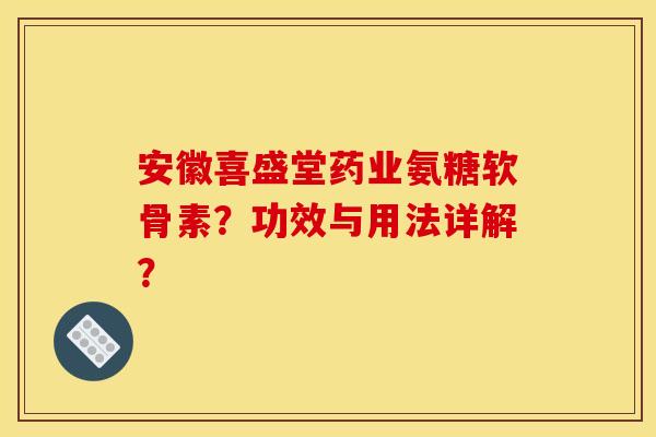 安徽喜盛堂药业氨糖软骨素?功效与用法详解? 安徽喜盛堂药业氨糖软骨素?功效与用法详解?