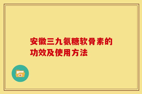 安徽三九氨糖软骨素的功效及使用方法