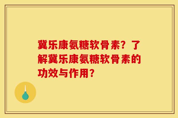 冀乐康氨糖软骨素？了解冀乐康氨糖软骨素的功效与作用？