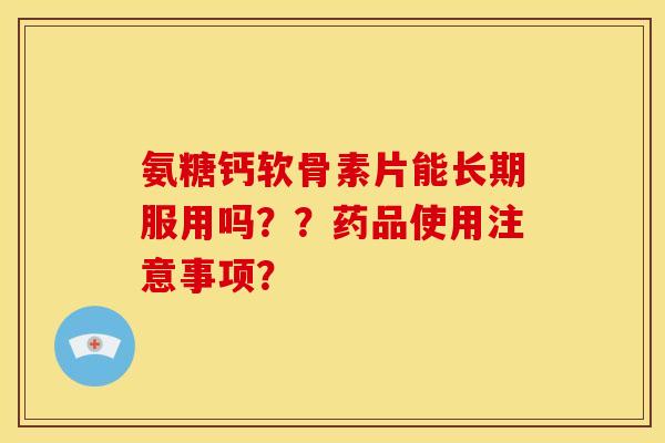 氨糖钙软骨素片能长期服用吗??药品使用注意事项? 氨糖钙软骨素片能长期服用吗??药品使用注意事项?