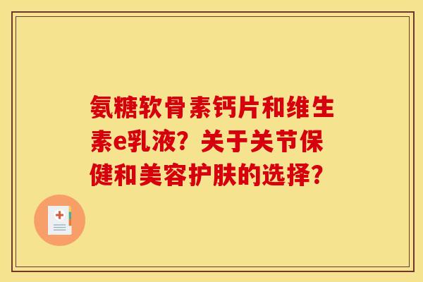 氨糖软骨素钙片和维生素e乳液?关于关节保健和美容护肤的选择? 氨糖软骨素钙片和维生素e乳液?关于关节保健和美容护肤的选择?