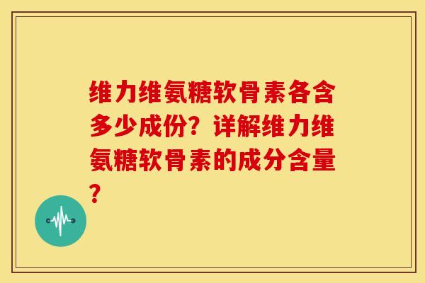维力维氨糖软骨素各含多少成份？详解维力维氨糖软骨素的成分含量？
