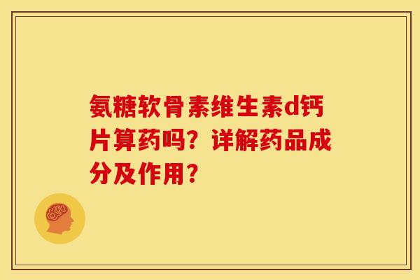 氨糖软骨素维生素d钙片算药吗？详解药品成分及作用？