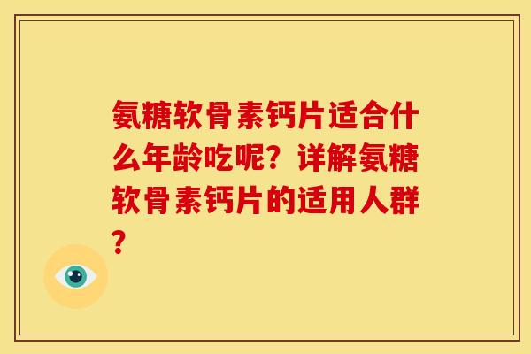 氨糖软骨素钙片适合什么年龄吃呢?详解氨糖软骨素钙片的适用人群? 氨糖软骨素钙片适合什么年龄吃呢?详解氨糖软骨素钙片的适用人群?