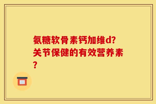 氨糖软骨素钙加维d?关节保健的有效营养素? 氨糖软骨素钙加维d?关节保健的有效营养素?