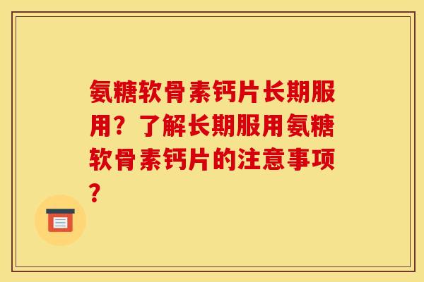 氨糖软骨素钙片长期服用?了解长期服用氨糖软骨素钙片的注意事项? 氨糖软骨素钙片长期服用?了解长期服用氨糖软骨素钙片的注意事项?
