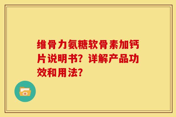 维骨力氨糖软骨素加钙片说明书？详解产品功效和用法？