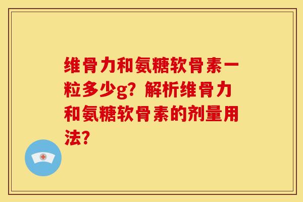 维骨力和氨糖软骨素一粒多少g?解析维骨力和氨糖软骨素的剂量用法? 维骨力和氨糖软骨素一粒多少g?解析维骨力和氨糖软骨素的剂量用法?