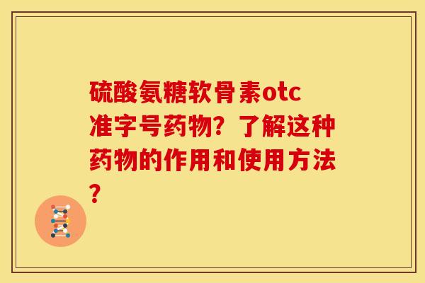 硫酸氨糖软骨素otc准字号药物？了解这种药物的作用和使用方法？