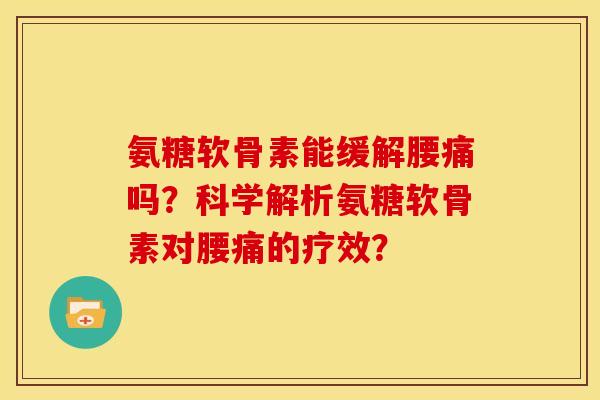 氨糖软骨素能缓解腰痛吗？科学解析氨糖软骨素对腰痛的疗效？