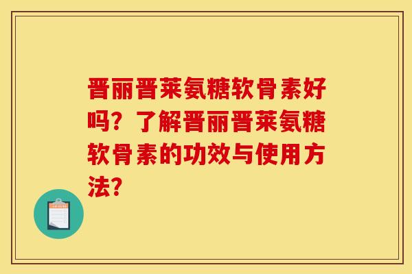 晋丽晋莱氨糖软骨素好吗?了解晋丽晋莱氨糖软骨素的功效与使用方法? 晋丽晋莱氨糖软骨素好吗?了解晋丽晋莱氨糖软骨素的功效与使用方法?